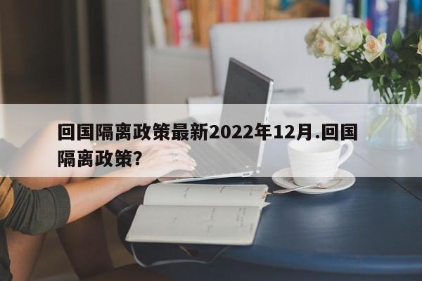 回国隔离政策最新2022年12月.回国 隔离政策?