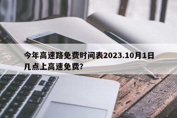 今年高速路免费时间表2023.10月1日几点上高速免费?