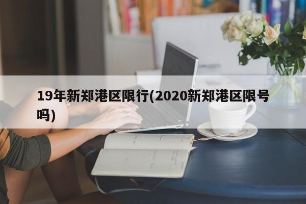 19年新郑港区限行(2020新郑港区限号吗)