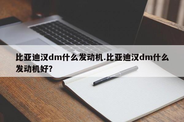 比亚迪汉dm什么发动机.比亚迪汉dm什么发动机好?