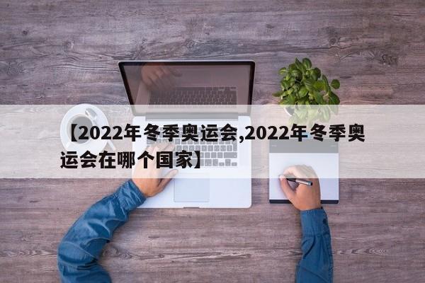 【2022年冬季奥运会,2022年冬季奥运会在哪个国家】
