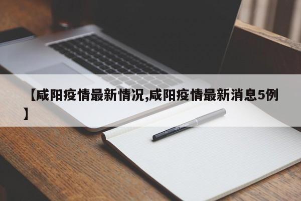【咸阳疫情最新情况,咸阳疫情最新消息5例】