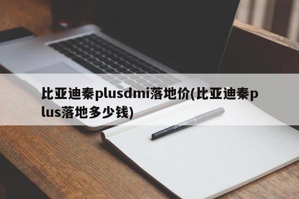 比亚迪秦plusdmi落地价(比亚迪秦plus落地多少钱)