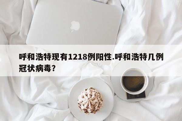 呼和浩特现有1218例阳性.呼和浩特几例冠状病毒?
