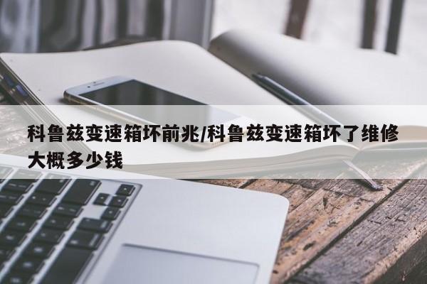 科鲁兹变速箱坏前兆/科鲁兹变速箱坏了维修大概多少钱