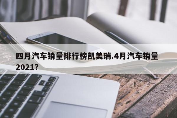 四月汽车销量排行榜凯美瑞.4月汽车销量 2021?