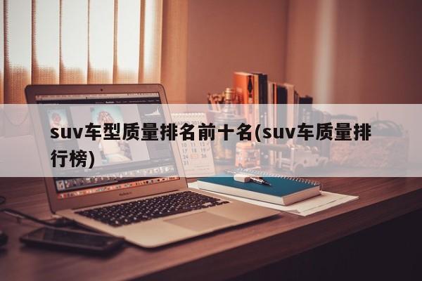suv车型质量排名前十名(suv车质量排行榜)