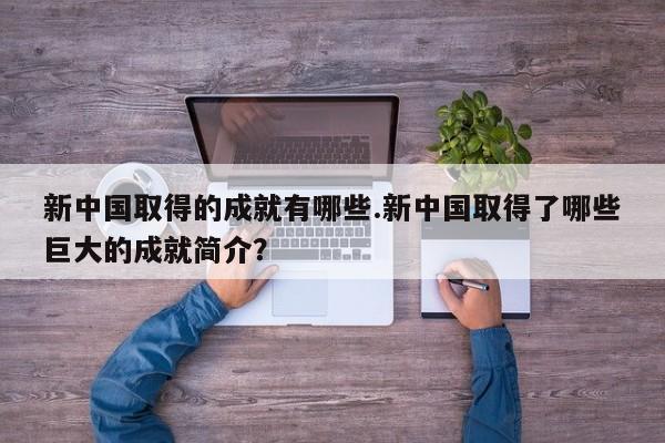新中国取得的成就有哪些.新中国取得了哪些巨大的成就简介?
