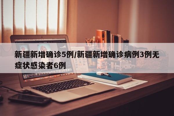 新疆新增确诊5例/新疆新增确诊病例3例无症状感染者6例