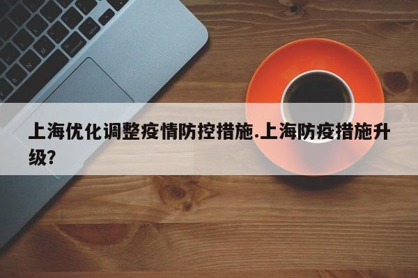 上海优化调整疫情防控措施.上海防疫措施升级?