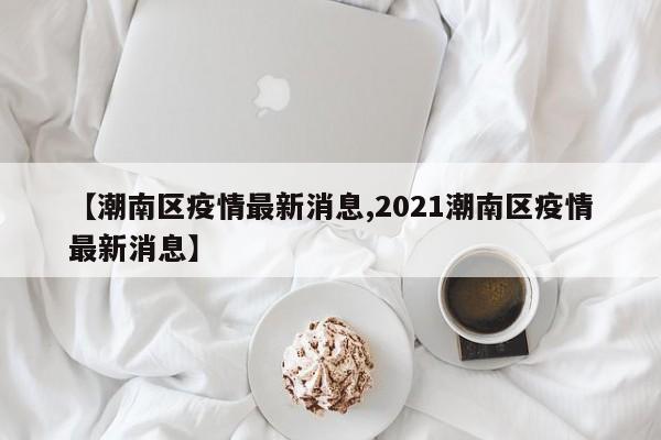【潮南区疫情最新消息,2021潮南区疫情最新消息】
