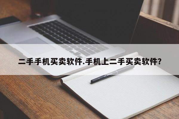 二手手机买卖软件.手机上二手买卖软件?