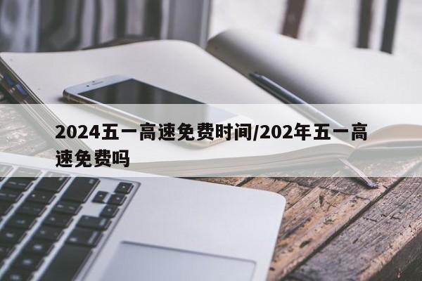 2024五一高速免费时间/202年五一高速免费吗