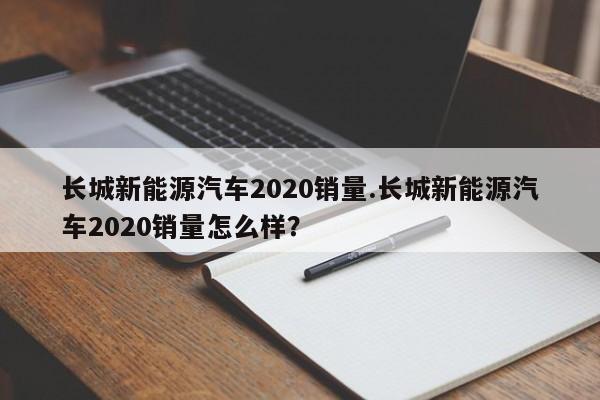 长城新能源汽车2020销量.长城新能源汽车2020销量怎么样?