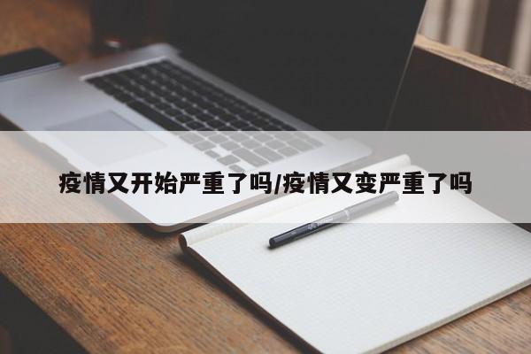 疫情又开始严重了吗/疫情又变严重了吗