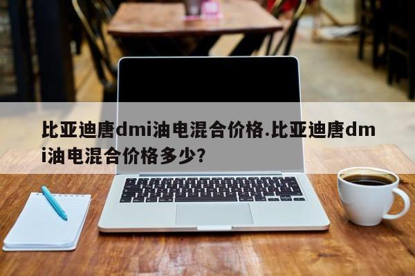 比亚迪唐dmi油电混合价格.比亚迪唐dmi油电混合价格多少?