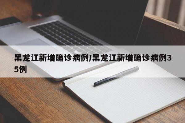 黑龙江新增确诊病例/黑龙江新增确诊病例35例