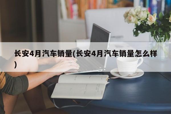 长安4月汽车销量(长安4月汽车销量怎么样)