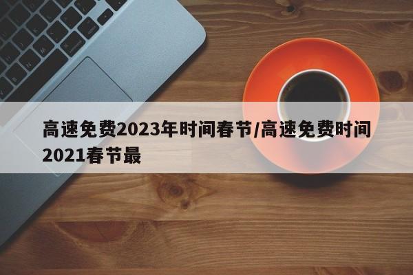 高速免费2023年时间春节/高速免费时间2021春节最
