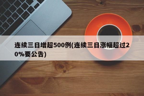 连续三日增超500例(连续三日涨幅超过20%要公告)