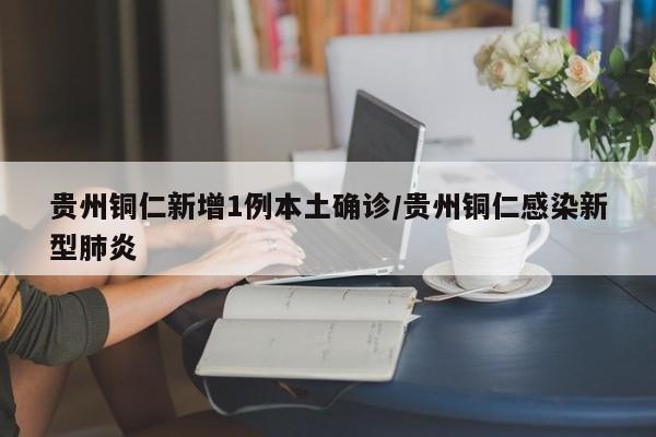 贵州铜仁新增1例本土确诊/贵州铜仁感染新型肺炎