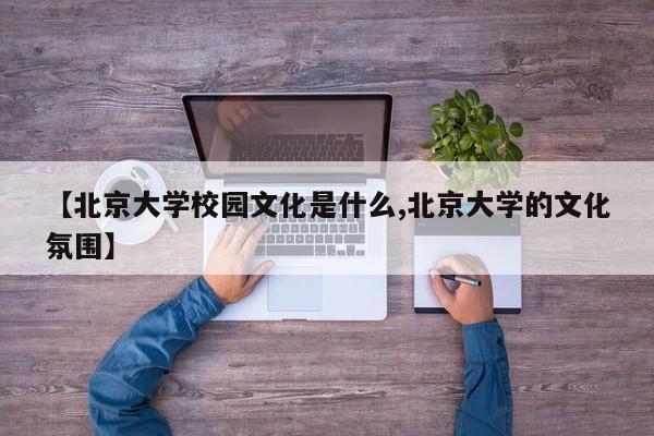 【北京大学校园文化是什么,北京大学的文化氛围】