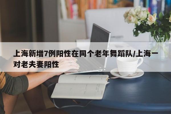 上海新增7例阳性在同个老年舞蹈队/上海一对老夫妻阳性