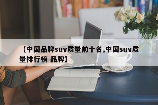 【中国品牌suv质量前十名,中国suv质量排行榜 品牌】