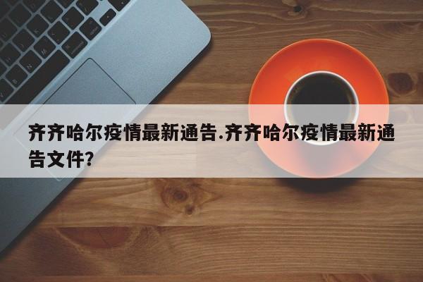 齐齐哈尔疫情最新通告.齐齐哈尔疫情最新通告文件?