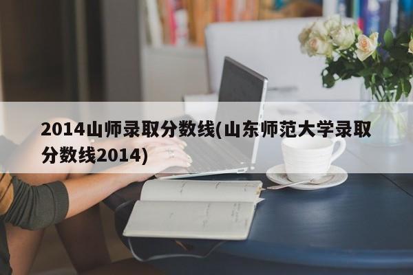 2014山师录取分数线(山东师范大学录取分数线2014)