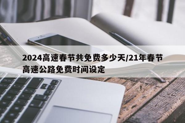 2024高速春节共免费多少天/21年春节高速公路免费时间设定