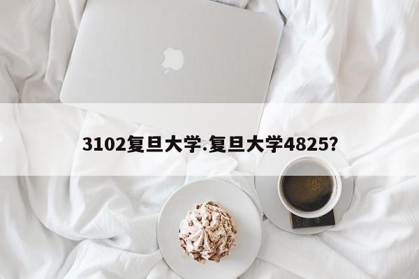 3102复旦大学.复旦大学4825?