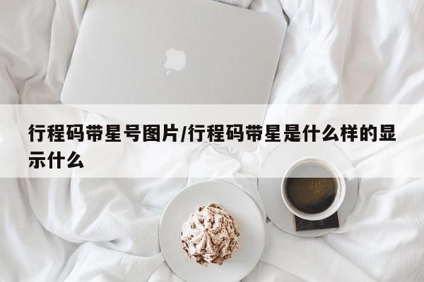 行程码带星号图片/行程码带星是什么样的显示什么