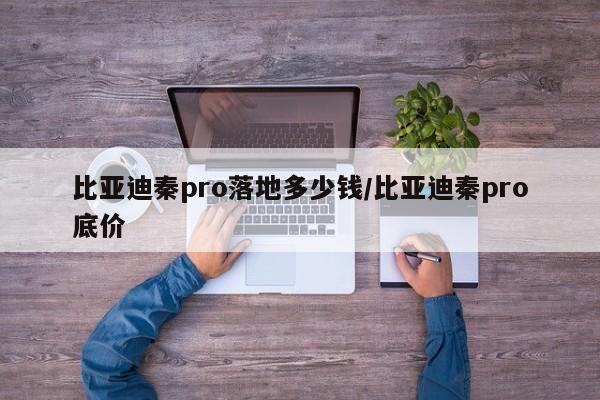 比亚迪秦pro落地多少钱/比亚迪秦pro底价