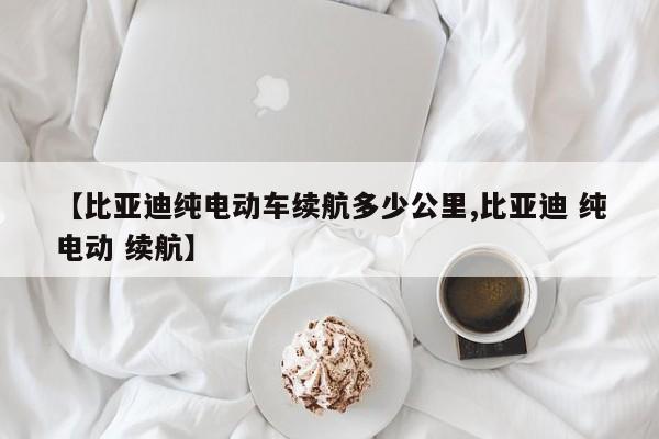【比亚迪纯电动车续航多少公里,比亚迪 纯电动 续航】
