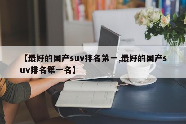 【最好的国产suv排名第一,最好的国产suv排名第一名】
