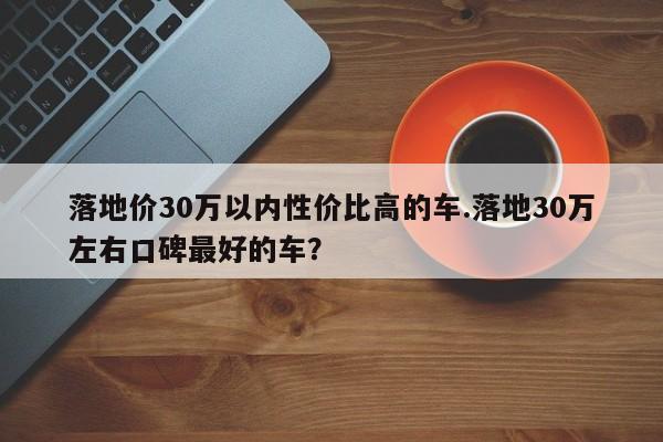 落地价30万以内性价比高的车.落地30万左右口碑最好的车?