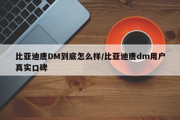 比亚迪唐DM到底怎么样/比亚迪唐dm用户真实口碑